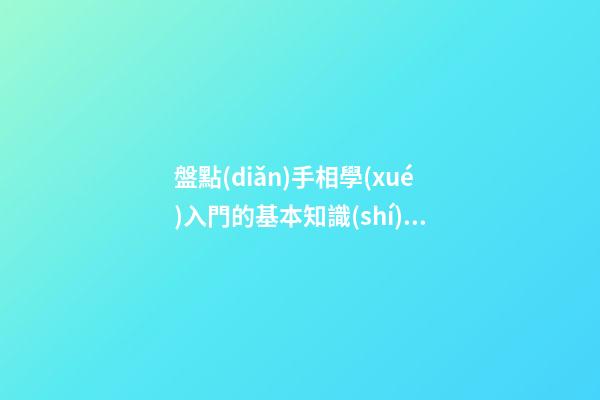 盤點(diǎn)手相學(xué)入門的基本知識(shí) 怎么看手相好不好